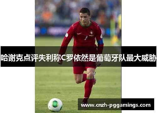 哈谢克点评失利称C罗依然是葡萄牙队最大威胁