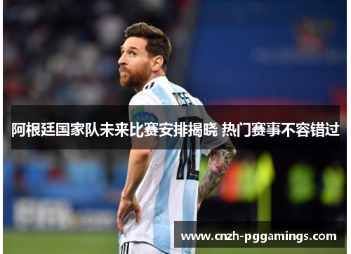 阿根廷国家队未来比赛安排揭晓 热门赛事不容错过