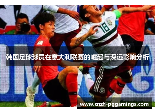 韩国足球球员在意大利联赛的崛起与深远影响分析 韩国足球球员在意大利联赛的崛起与深远影响分析