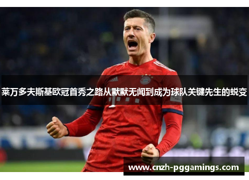 莱万多夫斯基欧冠首秀之路从默默无闻到成为球队关键先生的蜕变