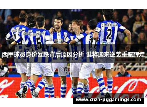 西甲球员身价暴跌背后原因分析 谁将迎来逆袭重振辉煌 西甲球员身价暴跌背后原因分析 谁将迎来逆袭重振辉煌