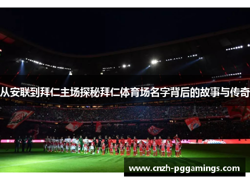 从安联到拜仁主场探秘拜仁体育场名字背后的故事与传奇 从安联到拜仁主场探秘拜仁体育场名字背后的故事与传奇