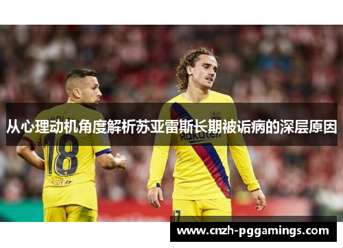 从心理动机角度解析苏亚雷斯长期被诟病的深层原因 从心理动机角度解析苏亚雷斯长期被诟病的深层原因