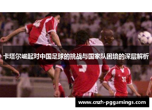 卡塔尔崛起对中国足球的挑战与国家队困境的深层解析