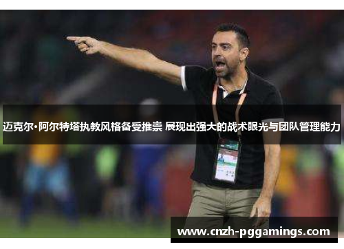 迈克尔·阿尔特塔执教风格备受推崇 展现出强大的战术眼光与团队管理能力 迈克尔·阿尔特塔执教风格备受推崇 展现出强大的战术眼光与团队管理能力