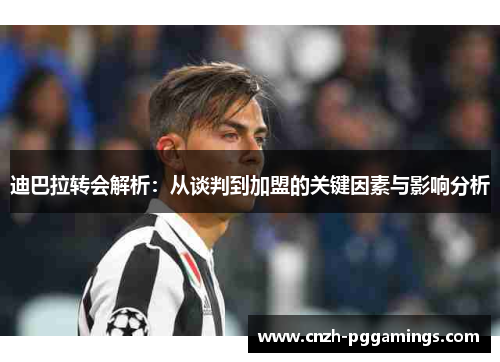 迪巴拉转会解析:从谈判到加盟的关键因素与影响分析 迪巴拉转会解析:从谈判到加盟的关键因素与影响分析