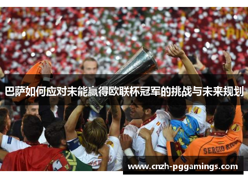 巴萨如何应对未能赢得欧联杯冠军的挑战与未来规划