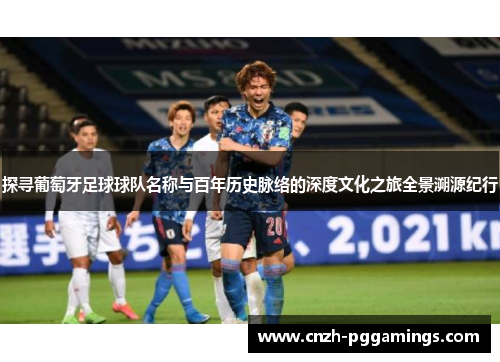 探寻葡萄牙足球球队名称与百年历史脉络的深度文化之旅全景溯源纪行