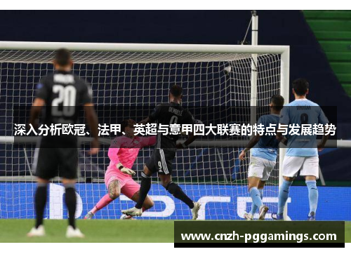 深入分析欧冠、法甲、英超与意甲四大联赛的特点与发展趋势 深入分析欧冠、法甲、英超与意甲四大联赛的特点与发展趋势