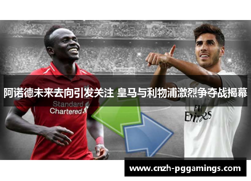 阿诺德未来去向引发关注 皇马与利物浦激烈争夺战揭幕 阿诺德未来去向引发关注 皇马与利物浦激烈争夺战揭幕