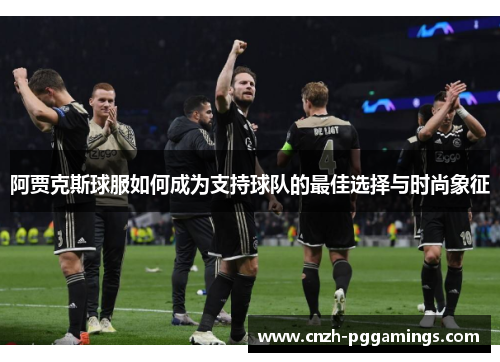 阿贾克斯球服如何成为支持球队的最佳选择与时尚象征