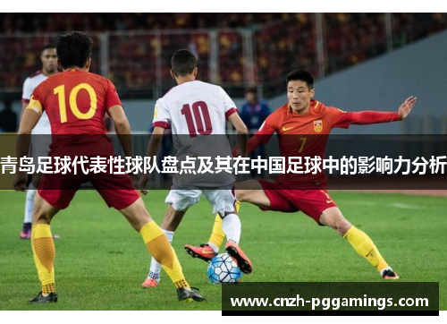 青岛足球代表性球队盘点及其在中国足球中的影响力分析 青岛足球代表性球队盘点及其在中国足球中的影响力分析