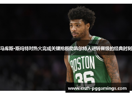 马库斯·斯玛特对热火完成关键抢断助凯尔特人逆转晋级的经典时刻
