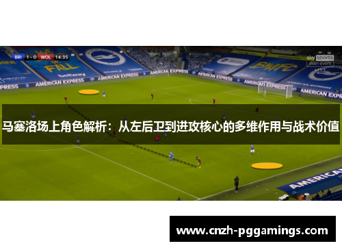 马塞洛场上角色解析：从左后卫到进攻核心的多维作用与战术价值