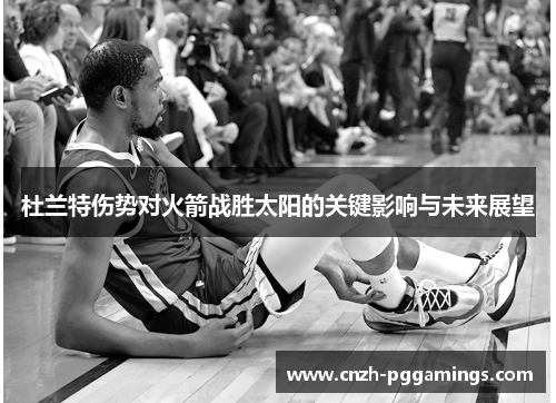 杜兰特伤势对火箭战胜太阳的关键影响与未来展望