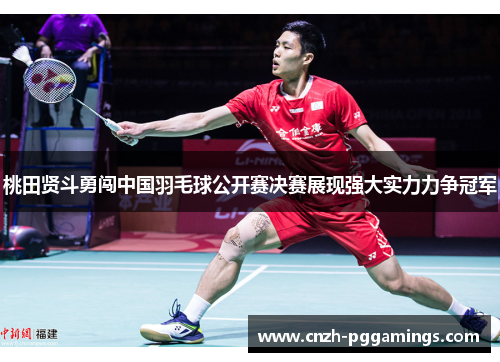 桃田贤斗勇闯中国羽毛球公开赛决赛展现强大实力力争冠军