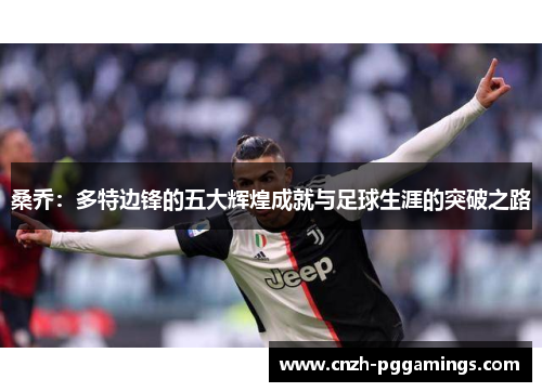 桑乔:多特边锋的五大辉煌成就与足球生涯的突破之路 桑乔:多特边锋的五大辉煌成就与足球生涯的突破之路