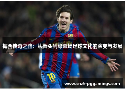 梅西传奇之路:从街头到绿茵场足球文化的演变与发展 梅西传奇之路:从街头到绿茵场足球文化的演变与发展