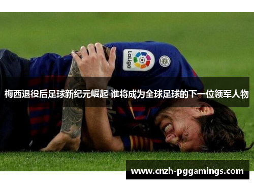 梅西退役后足球新纪元崛起 谁将成为全球足球的下一位领军人物 梅西退役后足球新纪元崛起 谁将成为全球足球的下一位领军人物
