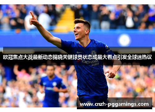 欧冠焦点大战最新动态揭晓关键球员状态成最大看点引发全球迷热议 欧冠焦点大战最新动态揭晓关键球员状态成最大看点引发全球迷热议