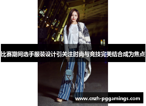 比赛期间选手服装设计引关注时尚与竞技完美结合成为焦点