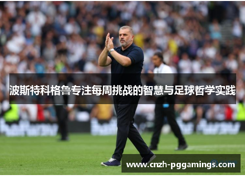 波斯特科格鲁专注每周挑战的智慧与足球哲学实践 波斯特科格鲁专注每周挑战的智慧与足球哲学实践