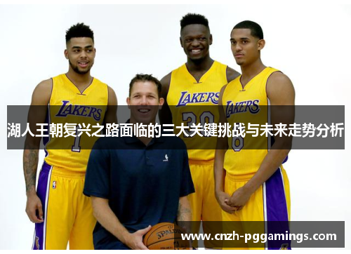 湖人王朝复兴之路面临的三大关键挑战与未来走势分析 湖人王朝复兴之路面临的三大关键挑战与未来走势分析
