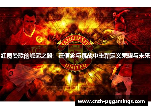 红魔曼联的崛起之路：在信念与挑战中重新定义荣耀与未来