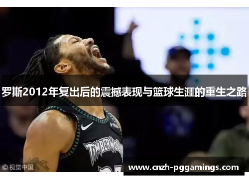 罗斯2012年复出后的震撼表现与篮球生涯的重生之路